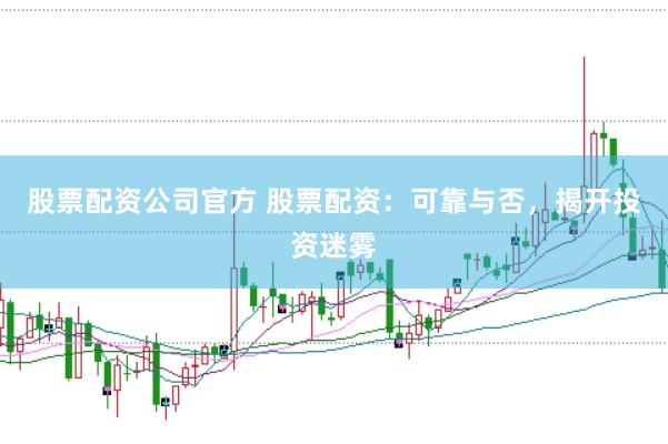 股票配资公司官方 股票配资：可靠与否，揭开投资迷雾