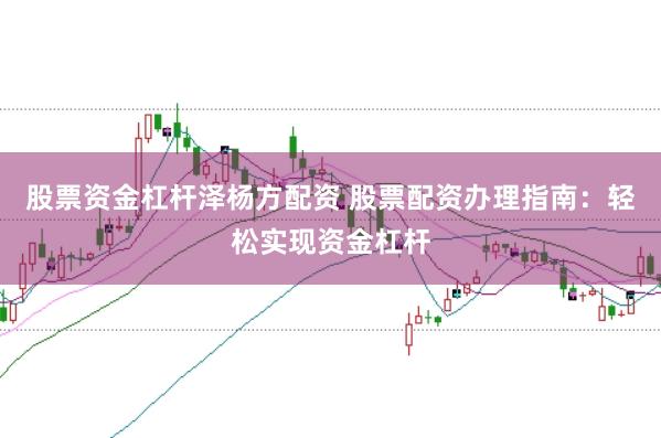 股票资金杠杆泽杨方配资 股票配资办理指南：轻松实现资金杠杆