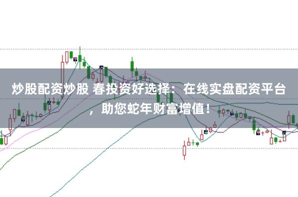 炒股配资炒股 春投资好选择：在线实盘配资平台，助您蛇年财富增值！