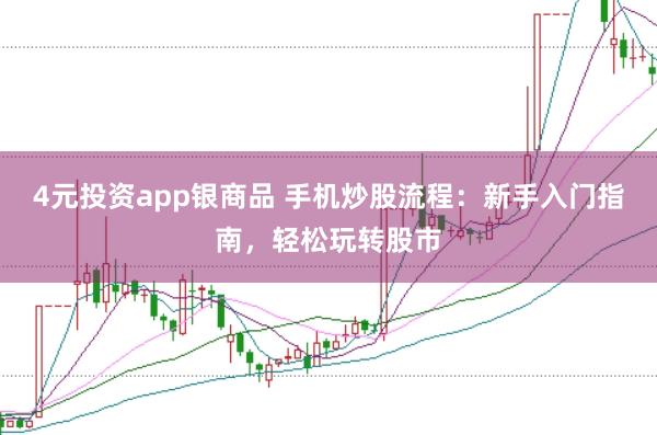 4元投资app银商品 手机炒股流程：新手入门指南，轻松玩转股市