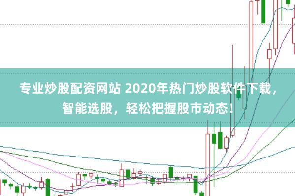 专业炒股配资网站 2020年热门炒股软件下载，智能选股，轻松把握股市动态！