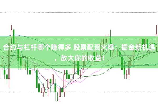 合约与杠杆哪个赚得多 股票配资火爆：掘金新机遇，放大你的收益！