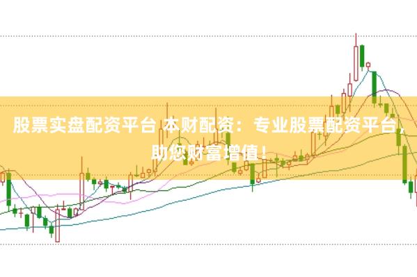 股票实盘配资平台 本财配资：专业股票配资平台，助您财富增值！