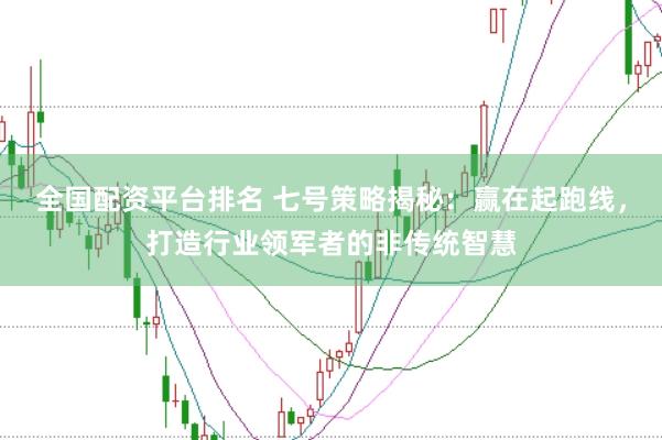 全国配资平台排名 七号策略揭秘：赢在起跑线，打造行业领军者的非传统智慧