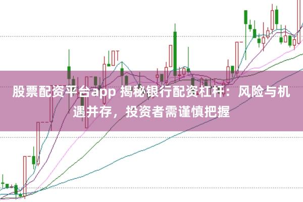 股票配资平台app 揭秘银行配资杠杆：风险与机遇并存，投资者需谨慎把握