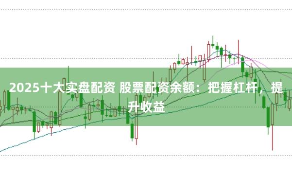 2025十大实盘配资 股票配资余额：把握杠杆，提升收益