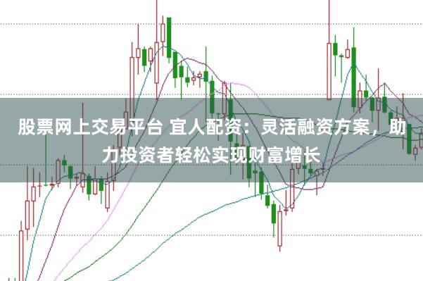 股票网上交易平台 宜人配资：灵活融资方案，助力投资者轻松实现财富增长