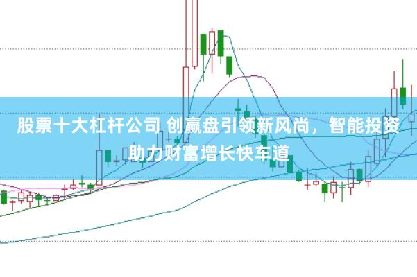 股票十大杠杆公司 创赢盘引领新风尚，智能投资助力财富增长快车道