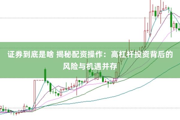 证券到底是啥 揭秘配资操作:高杠杆投资背后的风险与机遇并存