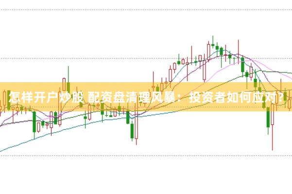 怎样开户炒股 配资盘清理风暴：投资者如何应对？