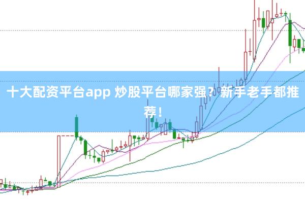 十大配资平台app 炒股平台哪家强？新手老手都推荐！