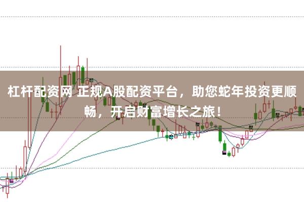杠杆配资网 正规A股配资平台，助您蛇年投资更顺畅，开启财富增长之旅！