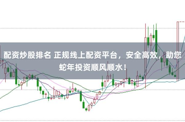 配资炒股排名 正规线上配资平台，安全高效，助您蛇年投资顺风顺水！