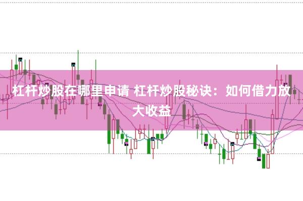 杠杆炒股在哪里申请 杠杆炒股秘诀：如何借力放大收益