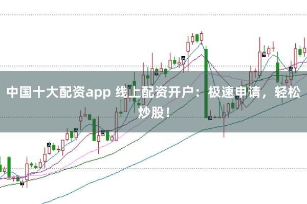 中国十大配资app 线上配资开户：极速申请，轻松炒股！