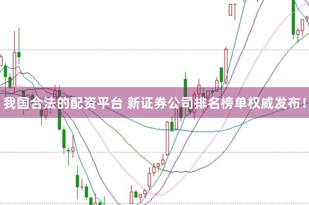 我国合法的配资平台 新证券公司排名榜单权威发布！
