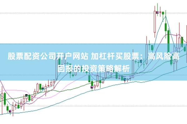 股票配资公司开户网站 加杠杆买股票：高风险高回报的投资策略解析