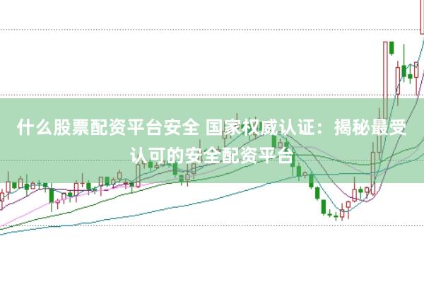 什么股票配资平台安全 国家权威认证：揭秘最受认可的安全配资平台