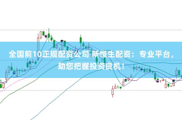 全国前10正规配资公司 新恒生配资：专业平台，助您把握投资良机！