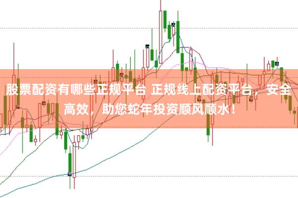 股票配资有哪些正规平台 正规线上配资平台，安全高效，助您蛇年投资顺风顺水！