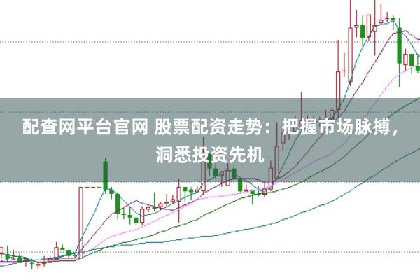 配查网平台官网 股票配资走势：把握市场脉搏，洞悉投资先机