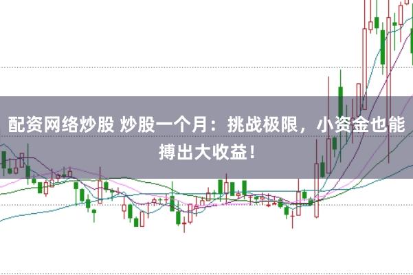 配资网络炒股 炒股一个月:挑战极限,小资金也能搏出大收益!