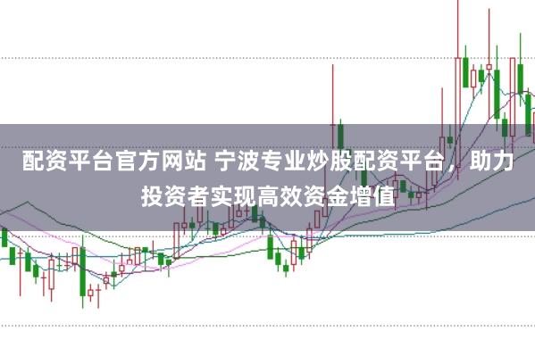 配资平台官方网站 宁波专业炒股配资平台，助力投资者实现高效资金增值