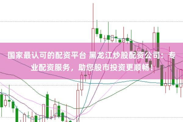 国家最认可的配资平台 黑龙江炒股配资公司：专业配资服务，助您股市投资更顺畅！