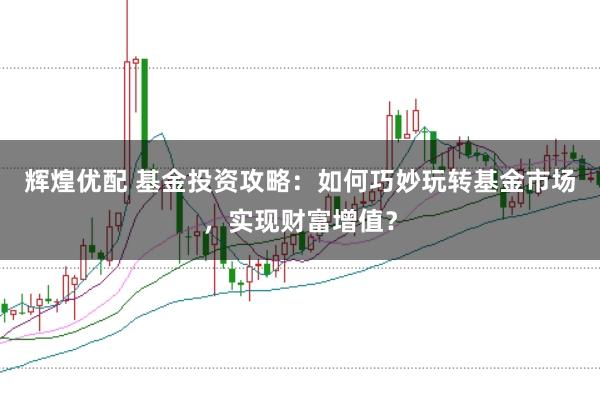 辉煌优配 基金投资攻略：如何巧妙玩转基金市场，实现财富增值？