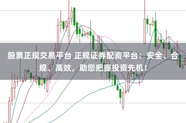 股票正规交易平台 正规证券配资平台：安全、合规、高效，助您把握投资先机！
