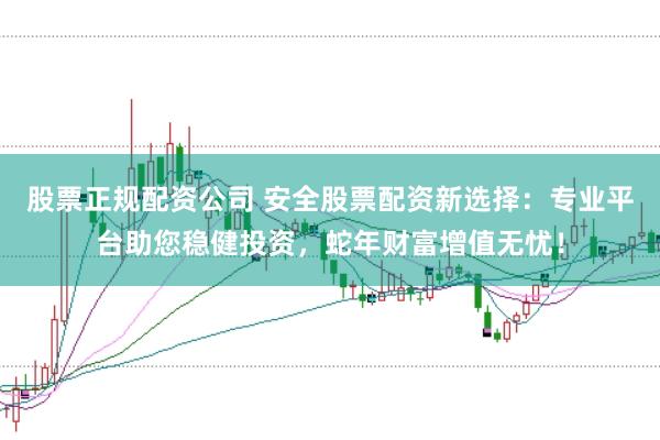 股票正规配资公司 安全股票配资新选择：专业平台助您稳健投资，蛇年财富增值无忧！