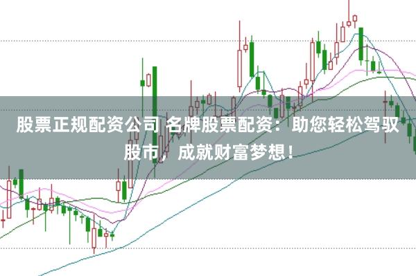 股票正规配资公司 名牌股票配资：助您轻松驾驭股市，成就财富梦想！