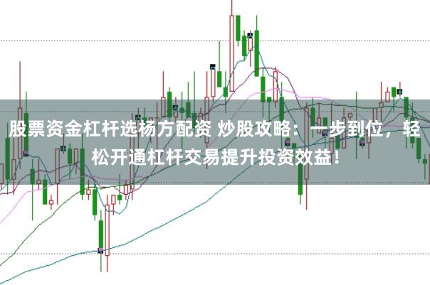 股票资金杠杆选杨方配资 炒股攻略：一步到位，轻松开通杠杆交易提升投资效益！