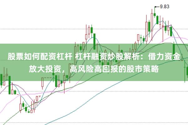 股票如何配资杠杆 杠杆融资炒股解析：借力资金放大投资，高风险高回报的股市策略