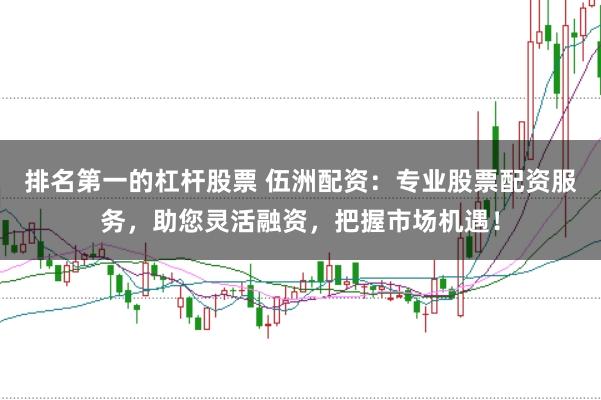 排名第一的杠杆股票 伍洲配资：专业股票配资服务，助您灵活融资，把握市场机遇！