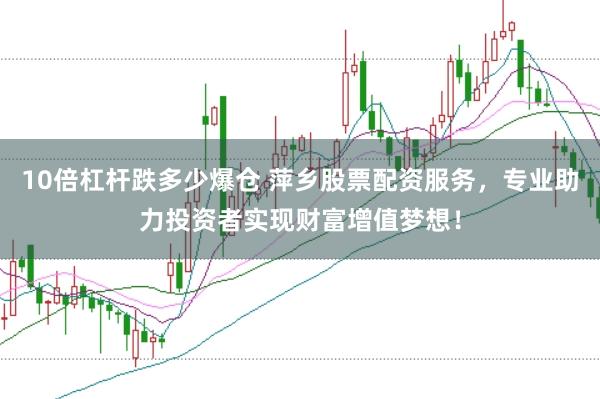 10倍杠杆跌多少爆仓 萍乡股票配资服务，专业助力投资者实现财富增值梦想！