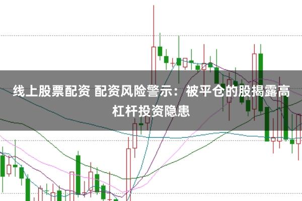 线上股票配资 配资风险警示：被平仓的股揭露高杠杆投资隐患