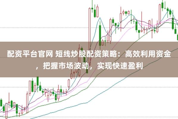 配资平台官网 短线炒股配资策略：高效利用资金，把握市场波动，实现快速盈利
