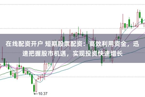 在线配资开户 短期股票配资：高效利用资金，迅速把握股市机遇，实现投资快速增长