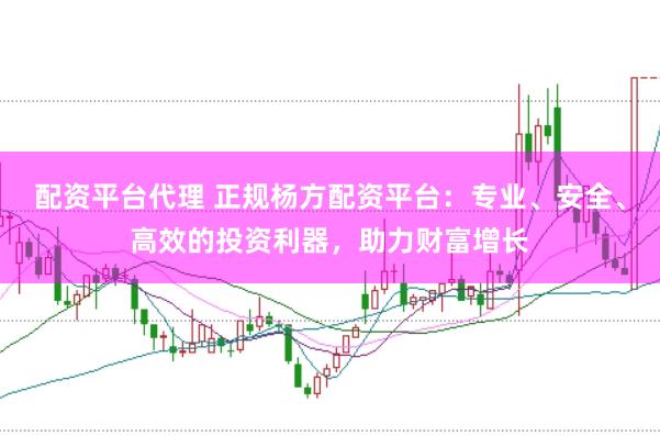 配资平台代理 正规杨方配资平台：专业、安全、高效的投资利器，助力财富增长