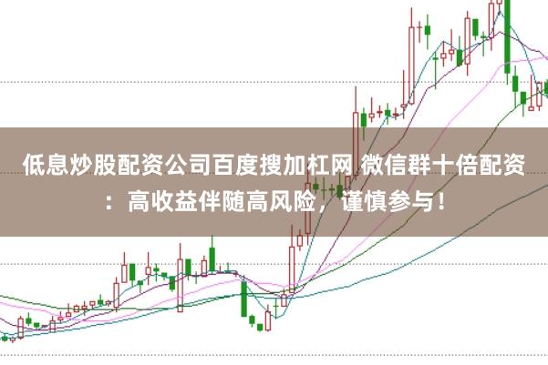 低息炒股配资公司百度搜加杠网 微信群十倍配资：高收益伴随高风险，谨慎参与！