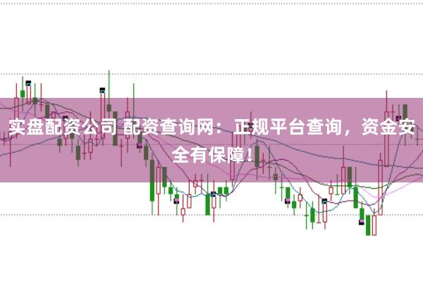 实盘配资公司 配资查询网：正规平台查询，资金安全有保障！