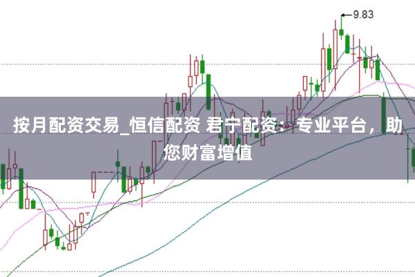 按月配资交易_恒信配资 君宁配资：专业平台，助您财富增值