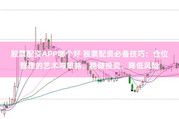 股票配资APP哪个好 股票配资必备技巧：仓位管理的艺术与策略，稳健投资，降低风险