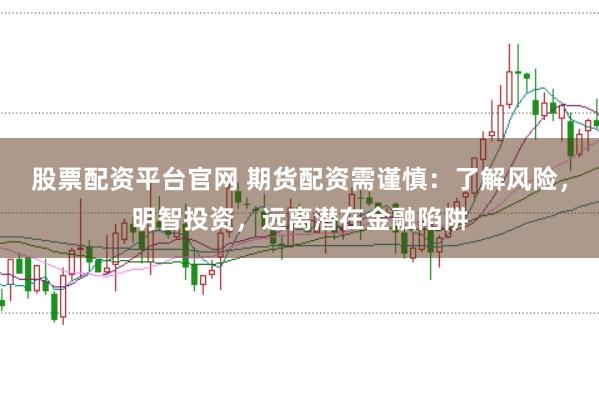股票配资平台官网 期货配资需谨慎：了解风险，明智投资，远离潜在金融陷阱