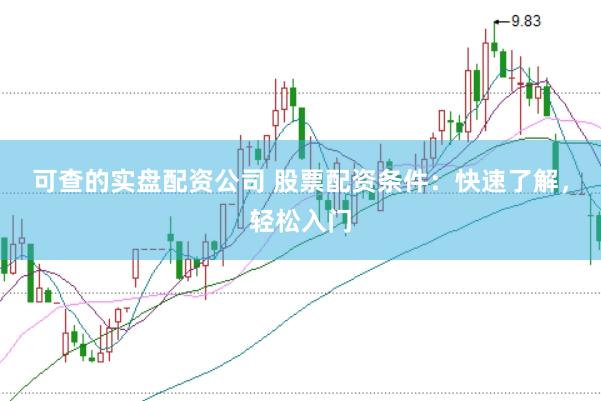 可查的实盘配资公司 股票配资条件：快速了解，轻松入门