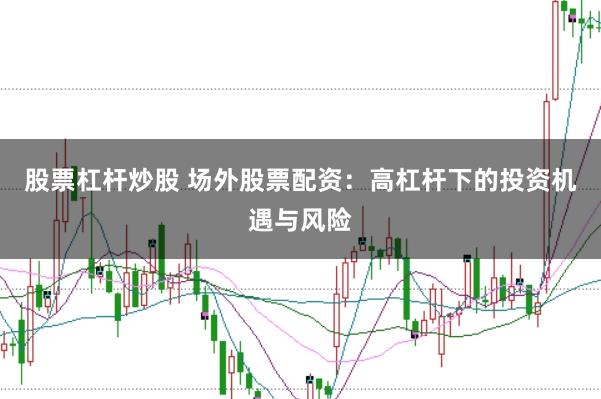 股票杠杆炒股 场外股票配资：高杠杆下的投资机遇与风险