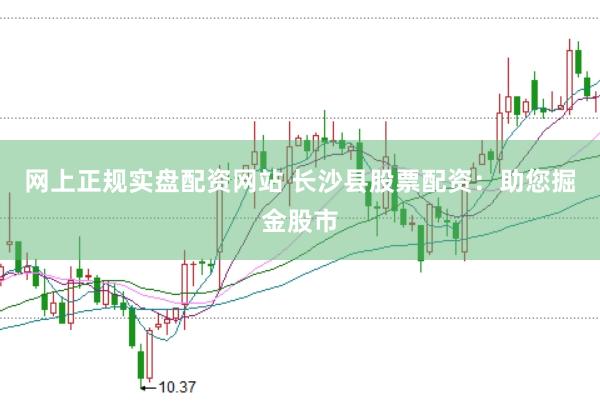 网上正规实盘配资网站 长沙县股票配资：助您掘金股市