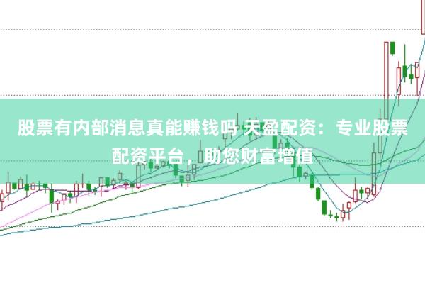股票有内部消息真能赚钱吗 天盈配资：专业股票配资平台，助您财富增值