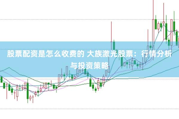 股票配资是怎么收费的 大族激光股票：行情分析与投资策略